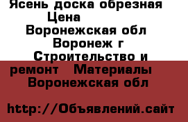 Ясень доска обрезная › Цена ­ 15 000 - Воронежская обл., Воронеж г. Строительство и ремонт » Материалы   . Воронежская обл.
